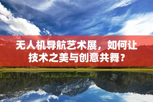 无人机导航艺术展，如何让技术之美与创意共舞？