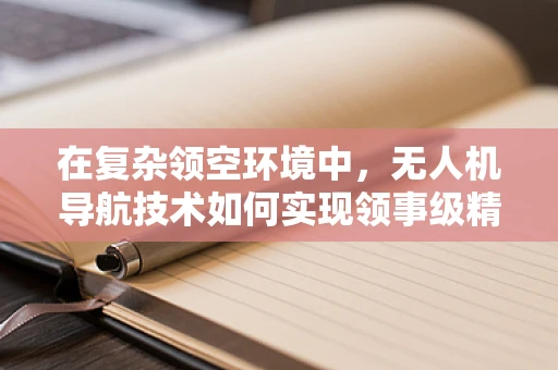 在复杂领空环境中，无人机导航技术如何实现领事级精准避障？
