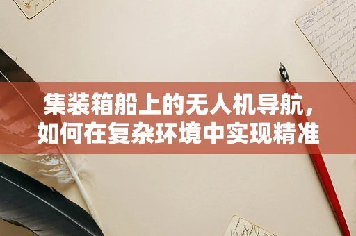 集装箱船上的无人机导航，如何在复杂环境中实现精准定位？