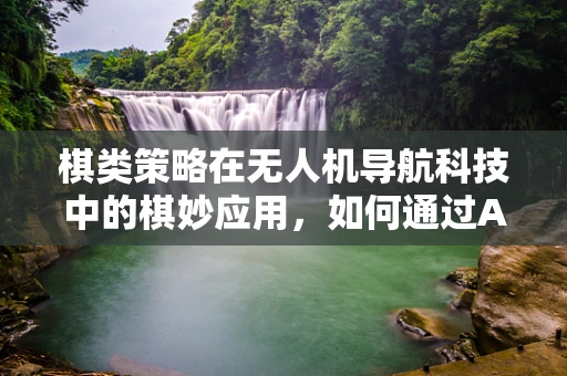 棋类策略在无人机导航科技中的棋妙应用，如何通过AI模拟提升路径规划效率？