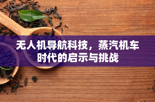 无人机导航科技，蒸汽机车时代的启示与挑战
