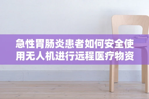 急性胃肠炎患者如何安全使用无人机进行远程医疗物资配送？