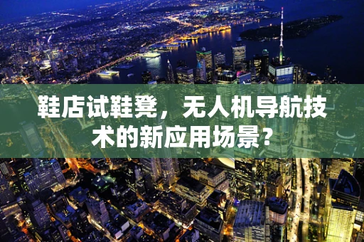 鞋店试鞋凳，无人机导航技术的新应用场景？