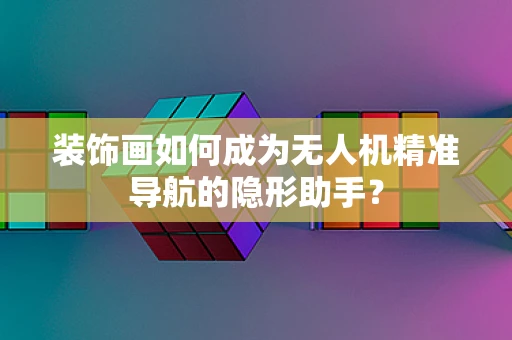 装饰画如何成为无人机精准导航的隐形助手？
