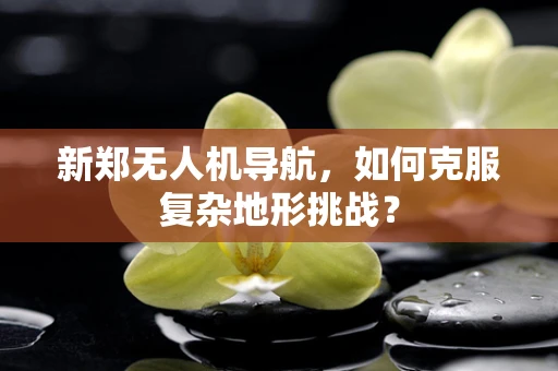 新郑无人机导航，如何克服复杂地形挑战？