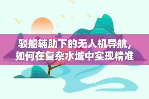 驳船辅助下的无人机导航，如何在复杂水域中实现精准定位？