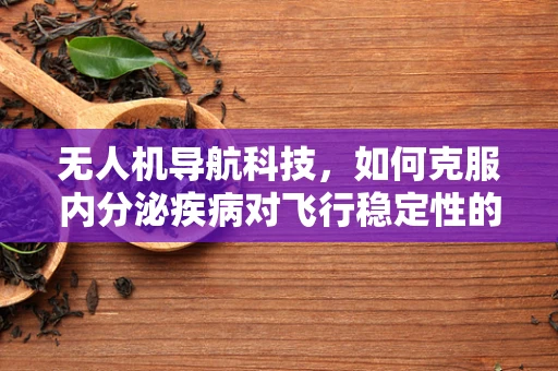 无人机导航科技，如何克服内分泌疾病对飞行稳定性的潜在影响？