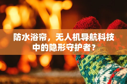 防水浴帘，无人机导航科技中的隐形守护者？