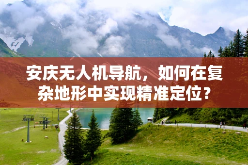 安庆无人机导航，如何在复杂地形中实现精准定位？