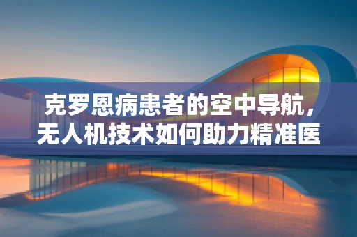 克罗恩病患者的空中导航，无人机技术如何助力精准医疗？