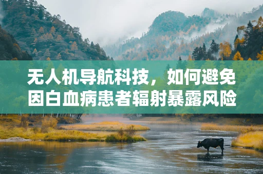 无人机导航科技，如何避免因白血病患者辐射暴露风险？