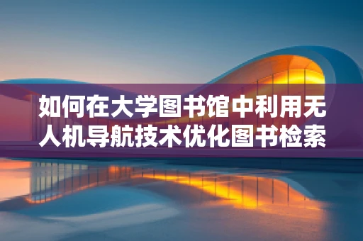 如何在大学图书馆中利用无人机导航技术优化图书检索？