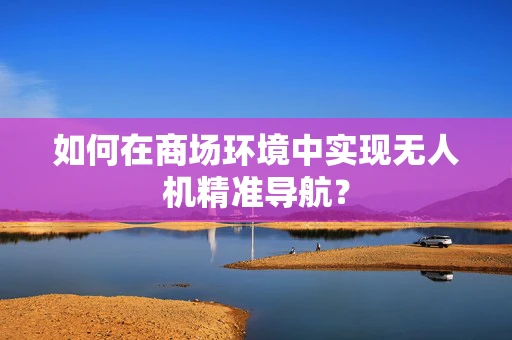 如何在商场环境中实现无人机精准导航？