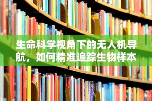 生命科学视角下的无人机导航，如何精准追踪生物样本？