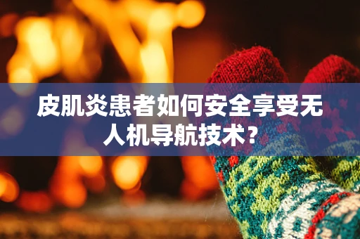 皮肌炎患者如何安全享受无人机导航技术？