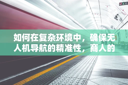 如何在复杂环境中，确保无人机导航的精准性，商人的视角