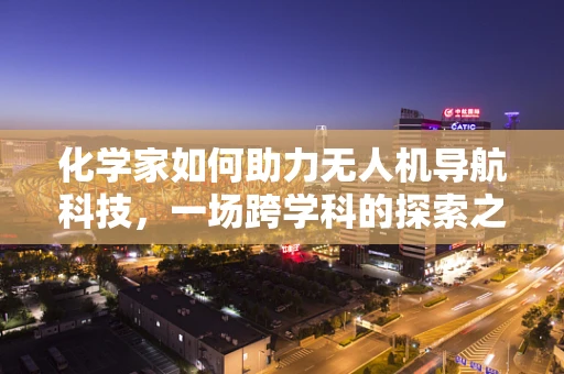 化学家如何助力无人机导航科技，一场跨学科的探索之旅？
