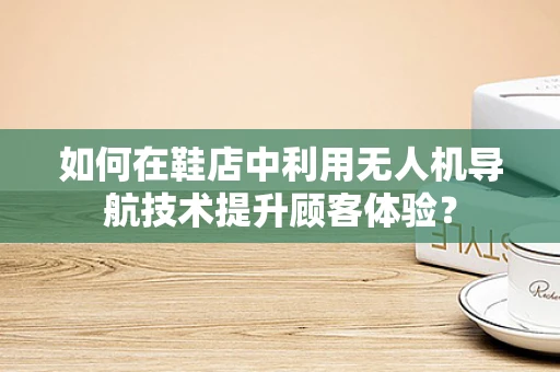 如何在鞋店中利用无人机导航技术提升顾客体验？