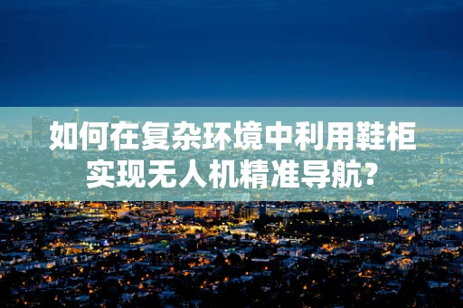 如何在复杂环境中利用鞋柜实现无人机精准导航？