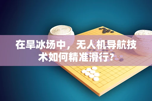 在旱冰场中，无人机导航技术如何精准滑行？