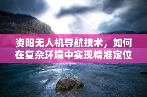 资阳无人机导航技术，如何在复杂环境中实现精准定位？