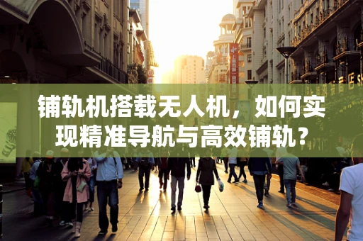 铺轨机搭载无人机，如何实现精准导航与高效铺轨？