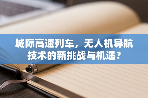 城际高速列车，无人机导航技术的新挑战与机遇？