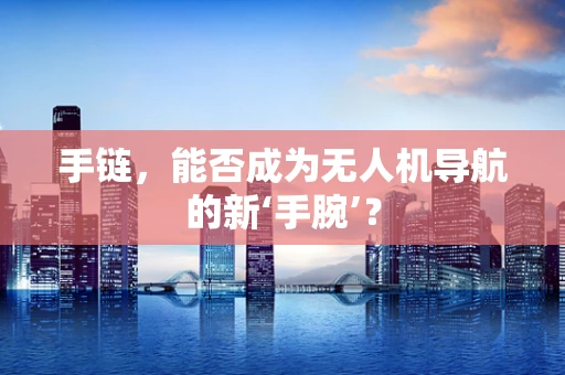 手链，能否成为无人机导航的新‘手腕’？