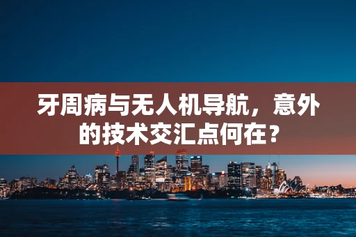 牙周病与无人机导航，意外的技术交汇点何在？