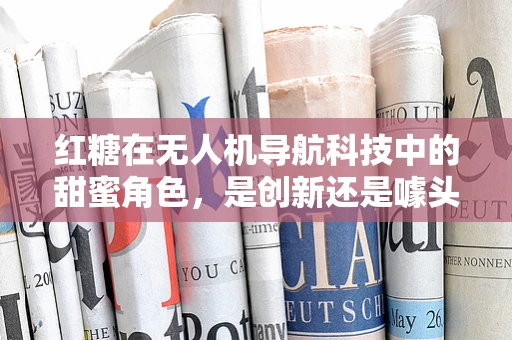 红糖在无人机导航科技中的甜蜜角色，是创新还是噱头？