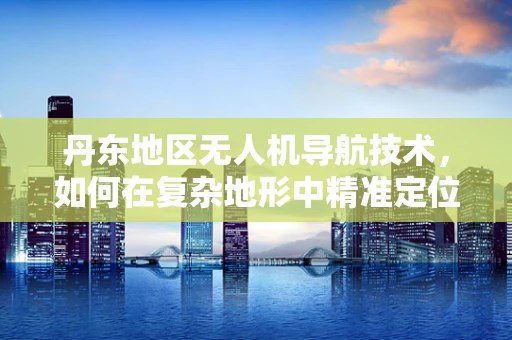 丹东地区无人机导航技术，如何在复杂地形中精准定位？