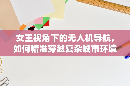 女王视角下的无人机导航，如何精准穿越复杂城市环境？