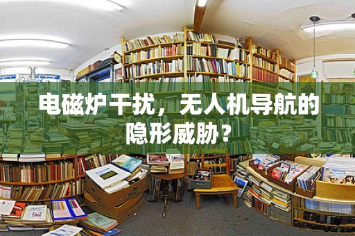 电磁炉干扰，无人机导航的隐形威胁？