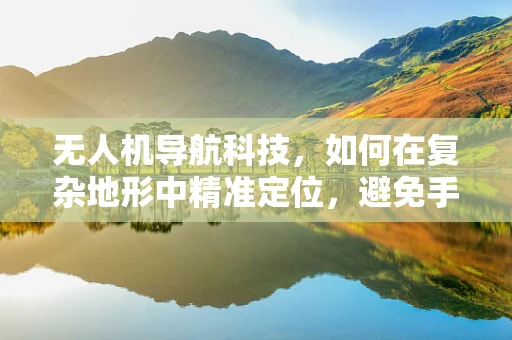 无人机导航科技，如何在复杂地形中精准定位，避免手足癣式干扰？