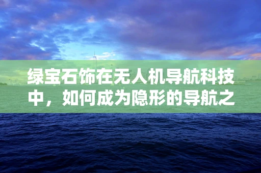 绿宝石饰在无人机导航科技中，如何成为隐形的导航之星？