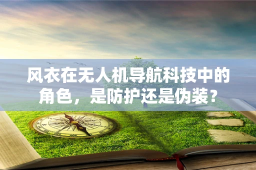 风衣在无人机导航科技中的角色，是防护还是伪装？