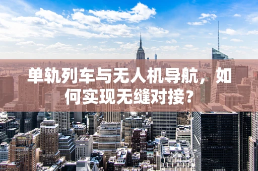 单轨列车与无人机导航，如何实现无缝对接？