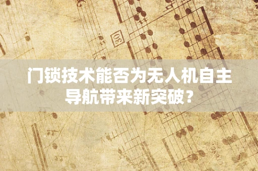 门锁技术能否为无人机自主导航带来新突破？