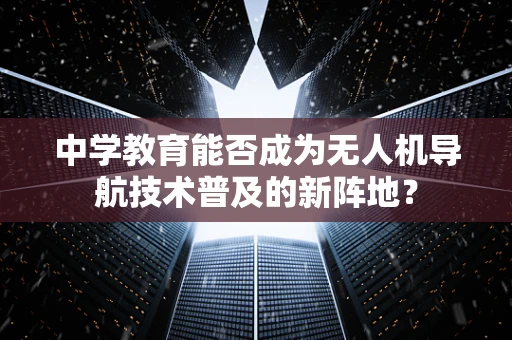 中学教育能否成为无人机导航技术普及的新阵地？