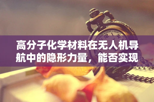 高分子化学材料在无人机导航中的隐形力量，能否实现更精准的路径规划？