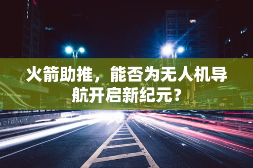 火箭助推，能否为无人机导航开启新纪元？