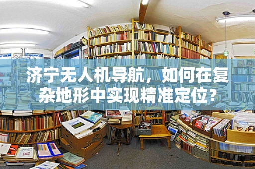 济宁无人机导航，如何在复杂地形中实现精准定位？
