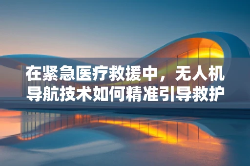 在紧急医疗救援中，无人机导航技术如何精准引导救护车？
