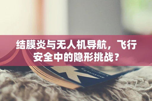 结膜炎与无人机导航，飞行安全中的隐形挑战？
