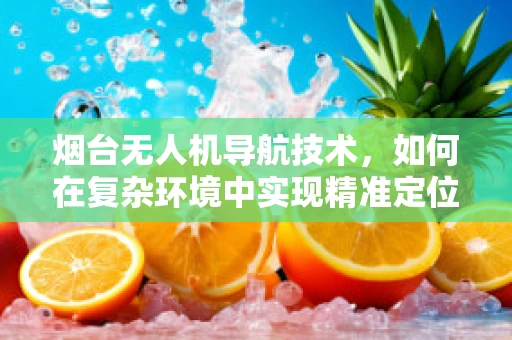 烟台无人机导航技术，如何在复杂环境中实现精准定位？
