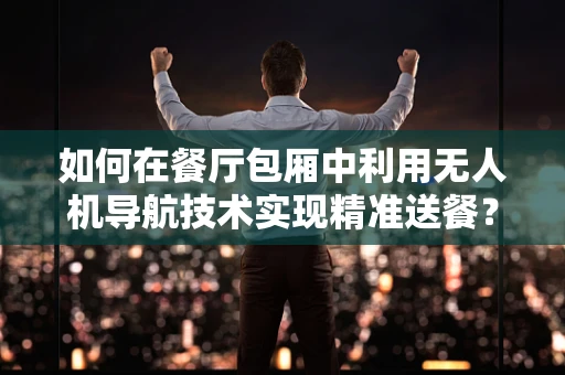 如何在餐厅包厢中利用无人机导航技术实现精准送餐？