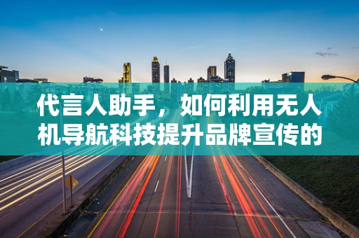 代言人助手，如何利用无人机导航科技提升品牌宣传的精准度？