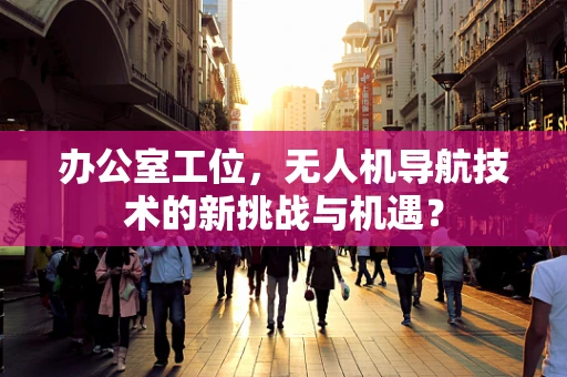 办公室工位，无人机导航技术的新挑战与机遇？