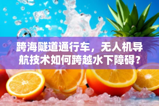 跨海隧道通行车，无人机导航技术如何跨越水下障碍？