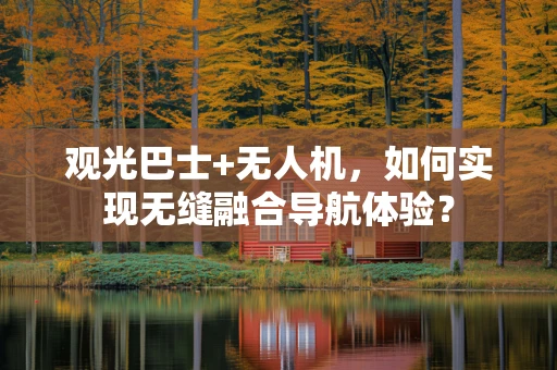 观光巴士+无人机，如何实现无缝融合导航体验？